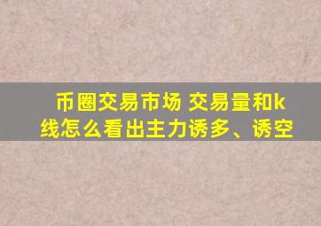 币圈交易市场 交易量和k线怎么看出主力诱多、诱空